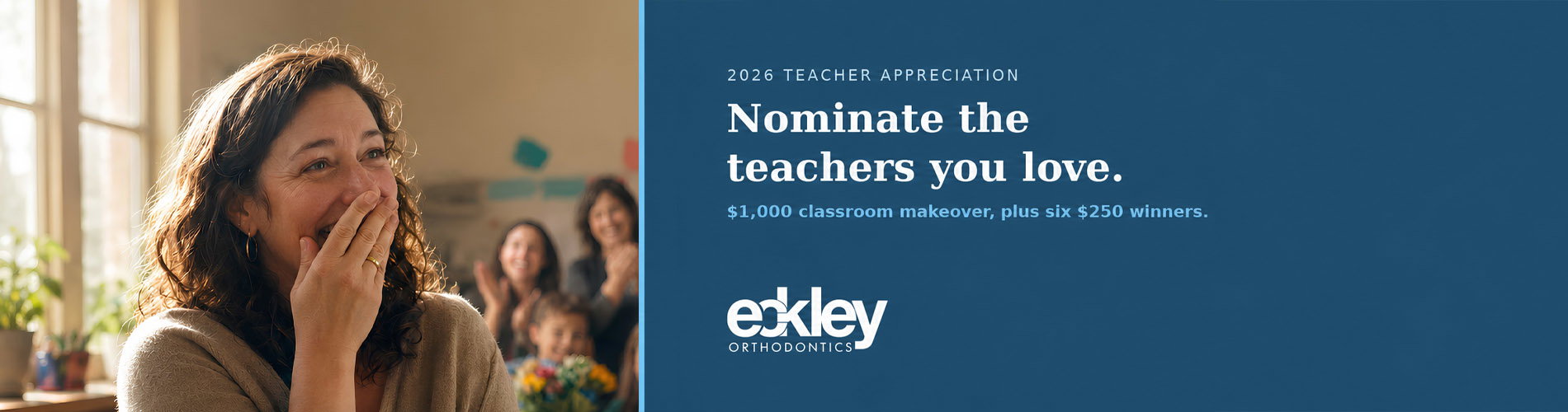 2026 Teacher Appreciation. Nominate the teachers you love. $1,000 classroom makeover, plus six $250 winners. Eckley Orthodontics.
