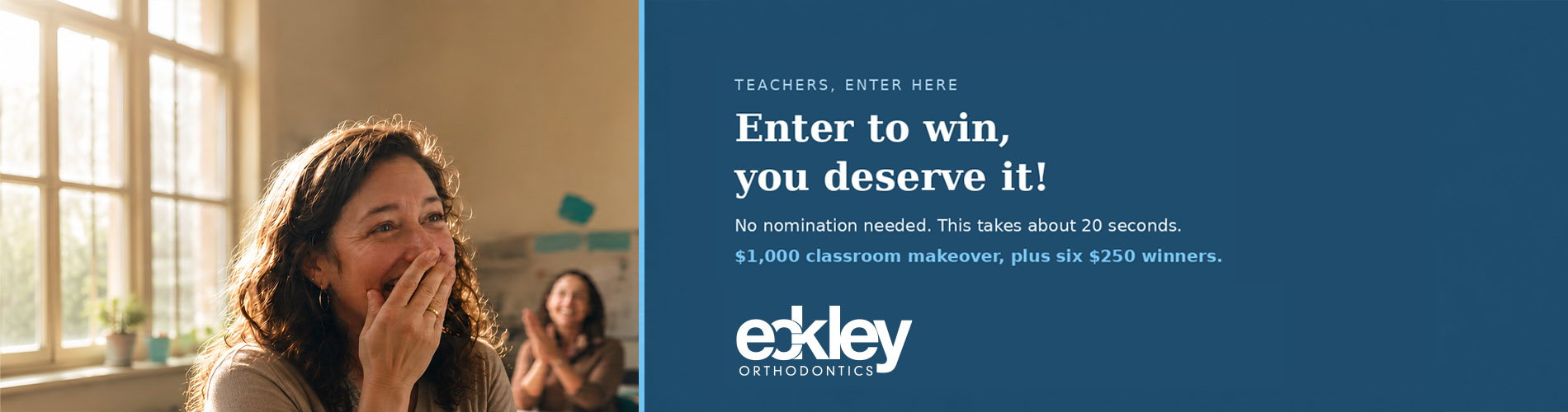 Teachers, enter here. Enter to win, you deserve it. No nomination needed, this takes about 20 seconds. $1,000 classroom makeover, plus six $250 winners. Eckley Orthodontics.